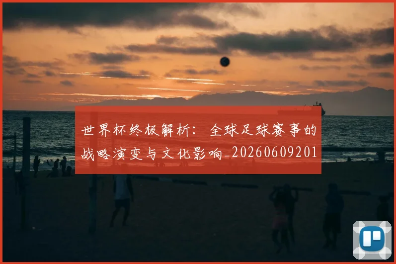 世界杯终极解析：全球足球赛事的战略演变与文化影响_20260609201328