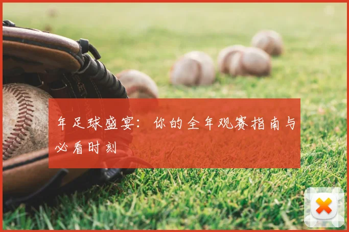 年足球盛宴：你的全年观赛指南与必看时刻