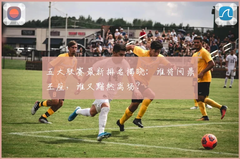 五大联赛最新排名揭晓:谁将问鼎王座,谁又黯然离场?