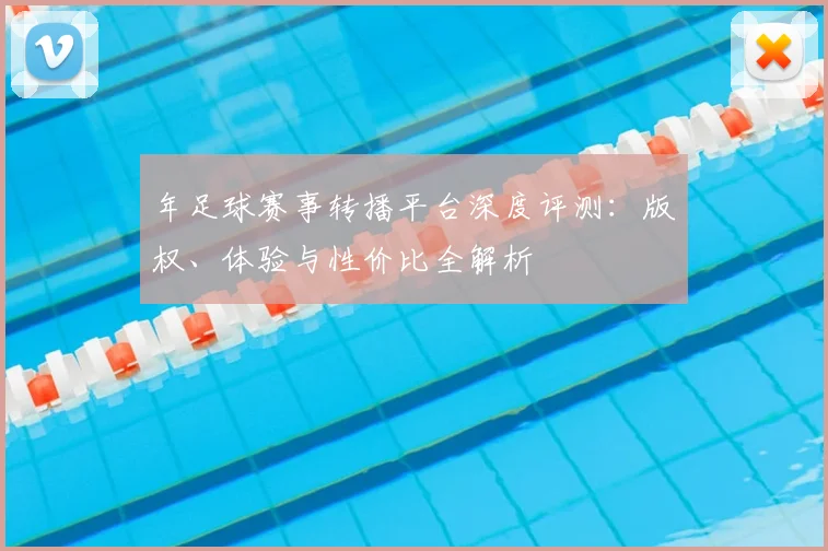年足球赛事转播平台深度评测：版权、体验与性价比全解析
