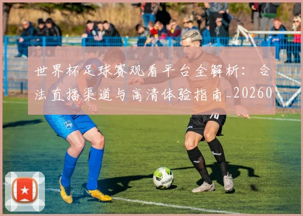 世界杯足球赛观看平台全解析：合法直播渠道与高清体验指南_20260609201342