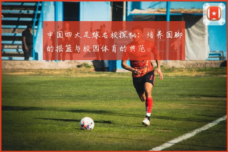 中国四大足球名校探秘：培养国脚的摇篮与校园体育的典范