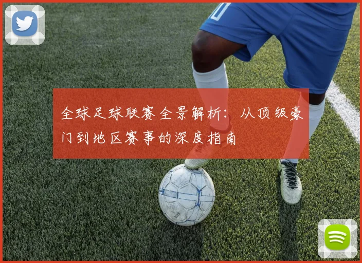 全球足球联赛全景解析：从顶级豪门到地区赛事的深度指南