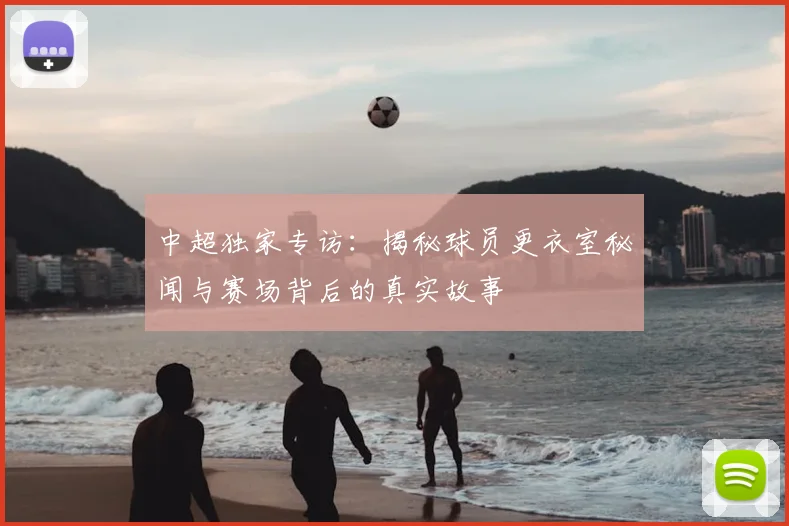 中超独家专访：揭秘球员更衣室秘闻与赛场背后的真实故事
