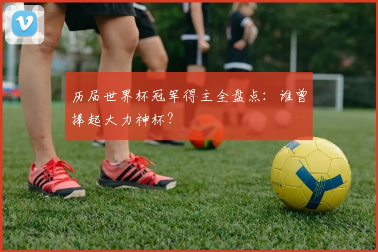 历届世界杯冠军得主全盘点：谁曾捧起大力神杯？