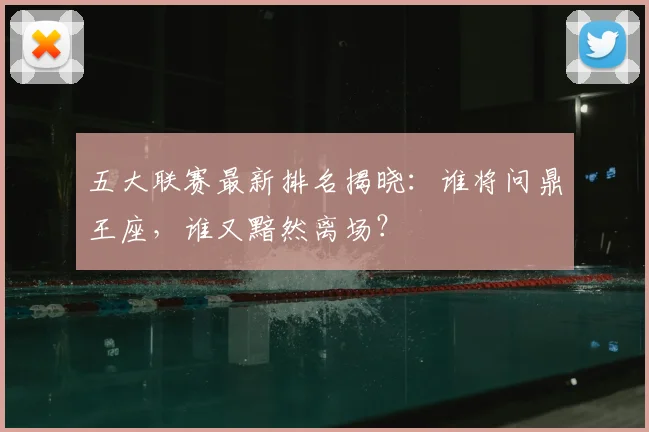 五大联赛最新排名揭晓:谁将问鼎王座,谁又黯然离场?