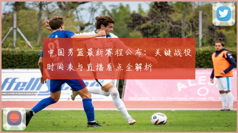中国男篮最新赛程公布:关键战役时间表与直播看点全解析