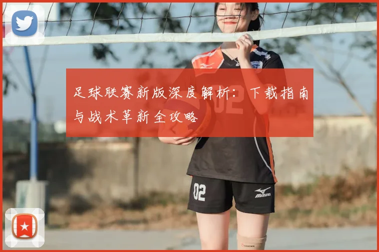 足球联赛新版深度解析:下载指南与战术革新全攻略
