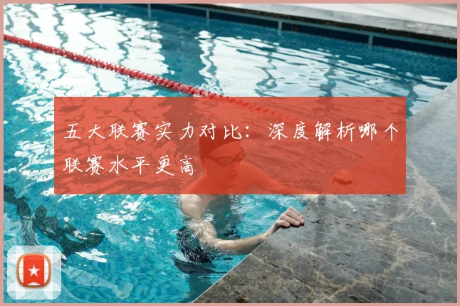 五大联赛实力对比:深度解析哪个联赛水平更高