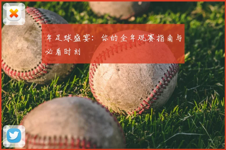 年足球盛宴:你的全年观赛指南与必看时刻