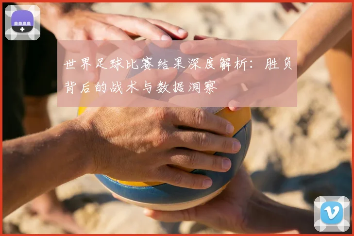 世界足球比赛结果深度解析:胜负背后的战术与数据洞察