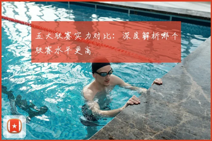 五大联赛实力对比：深度解析哪个联赛水平更高
