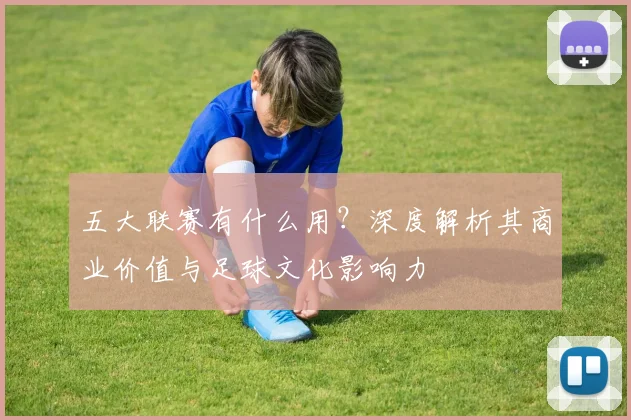 五大联赛有什么用?深度解析其商业价值与足球文化影响力