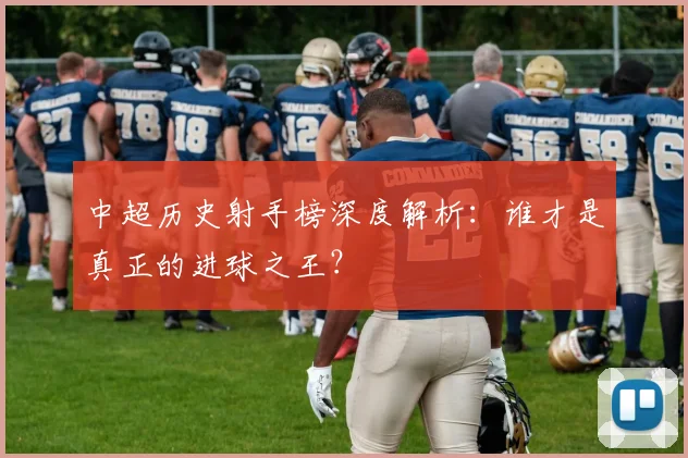 中超历史射手榜深度解析:谁才是真正的进球之王?