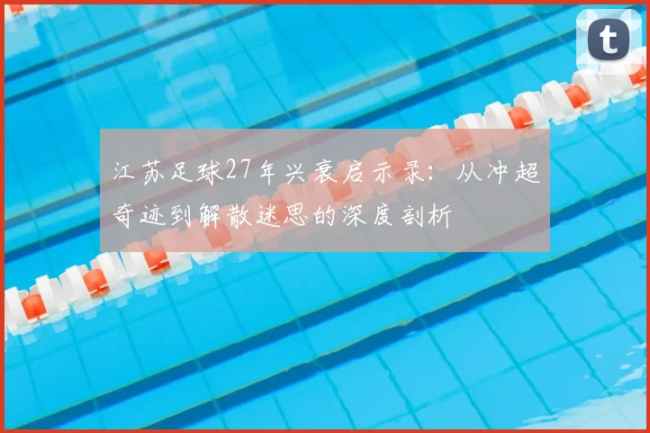 江苏足球27年兴衰启示录：从冲超奇迹到解散迷思的深度剖析