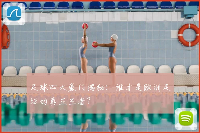 足球四大豪门揭秘:谁才是欧洲足坛的真正王者?