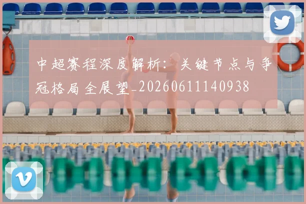 中超赛程深度解析：关键节点与争冠格局全展望_20260611140938