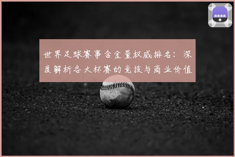 世界足球赛事含金量权威排名：深度解析各大杯赛的竞技与商业价值_20260610190159