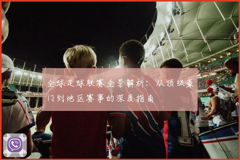 全球足球联赛全景解析:从顶级豪门到地区赛事的深度指南